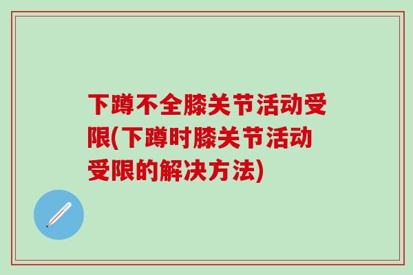 下蹲不全膝关节活动受限(下蹲时膝关节活动受限的解决方法)