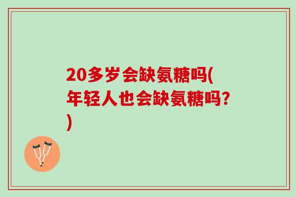 20多岁会缺氨糖吗(年轻人也会缺氨糖吗？)