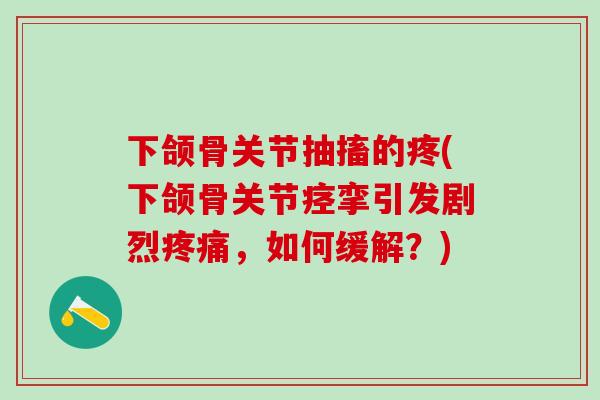 下颌骨关节抽搐的疼(下颌骨关节痉挛引发剧烈疼痛，如何缓解？)