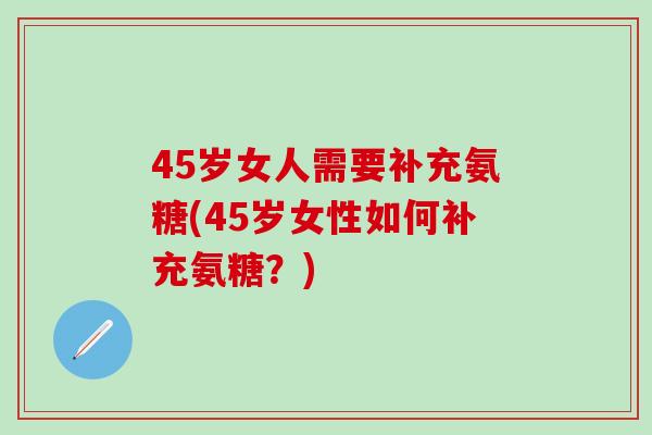 45岁女人需要补充氨糖(45岁女性如何补充氨糖？)