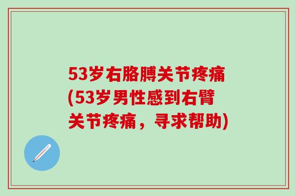53岁右胳膊关节疼痛(53岁男性感到右臂关节疼痛，寻求帮助)