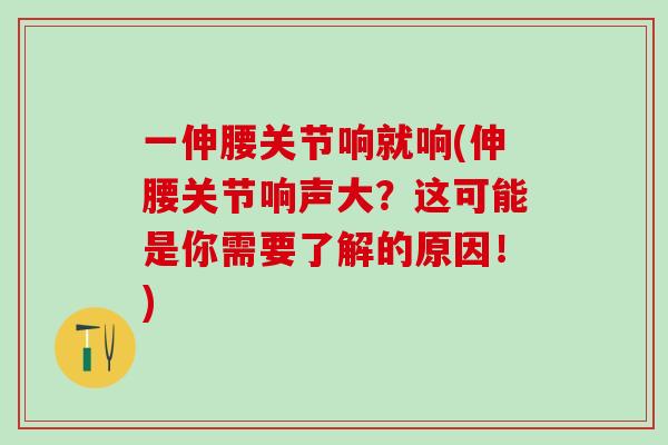 一伸腰关节响就响(伸腰关节响声大？这可能是你需要了解的原因！)