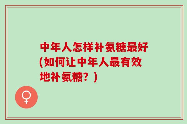 中年人怎样补氨糖最好(如何让中年人最有效地补氨糖？)