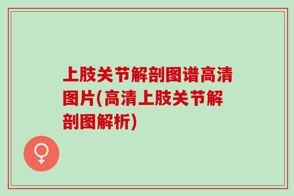 上肢关节解剖图谱高清图片(高清上肢关节解剖图解析) 上肢关节解剖图谱高清图片(高清上肢关节解剖图解析)