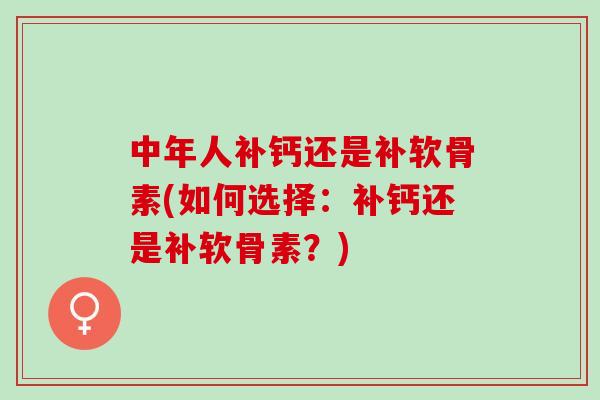 中年人补钙还是补软骨素(如何选择：补钙还是补软骨素？)