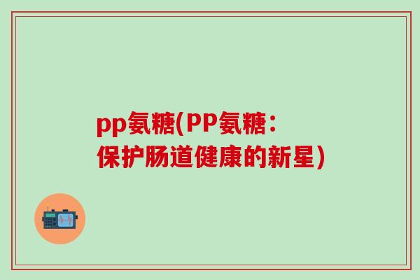 pp氨糖(PP氨糖:保护肠道健康的新星) pp氨糖(PP氨糖:保护肠道健康的新星)