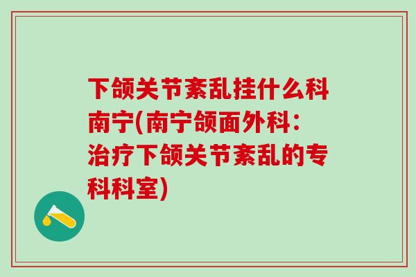 下颌关节紊乱挂什么科南宁(南宁颌面外科：治疗下颌关节紊乱的专科科室)