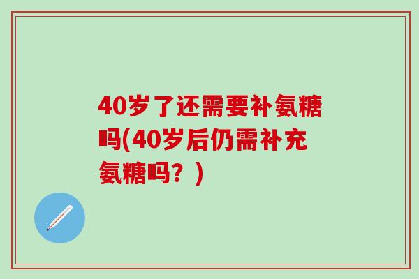 40岁了还需要补氨糖吗(40岁后仍需补充氨糖吗？)