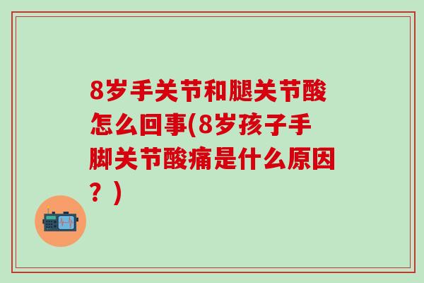 8岁手关节和腿关节酸怎么回事(8岁孩子手脚关节酸痛是什么原因？)