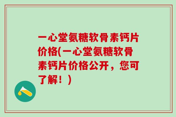 一心堂氨糖软骨素钙片价格(一心堂氨糖软骨素钙片价格公开，您可了解！)
