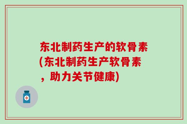 东北制药生产的软骨素(东北制药生产软骨素，助力关节健康)