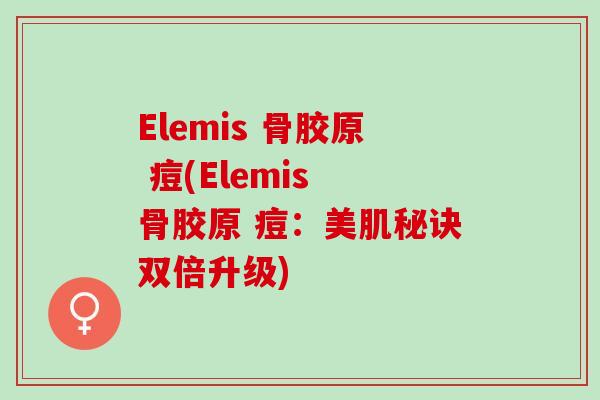 Elemis 骨胶原 痘(Elemis 骨胶原 痘：美肌秘诀双倍升级)