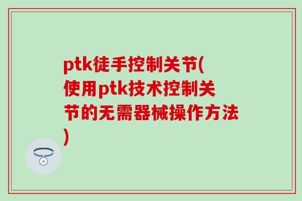 ptk徒手控制关节(使用ptk技术控制关节的无需器械操作方法)