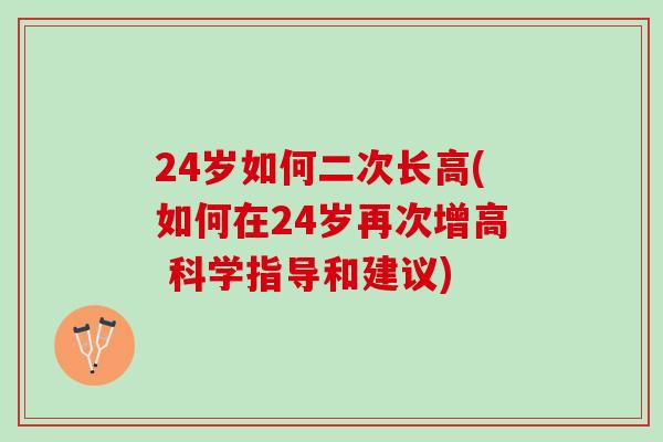 24岁如何二次长高(如何在24岁再次增高 科学指导和建议)