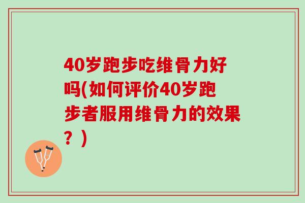 40岁跑步吃维骨力好吗(如何评价40岁跑步者服用维骨力的效果？)