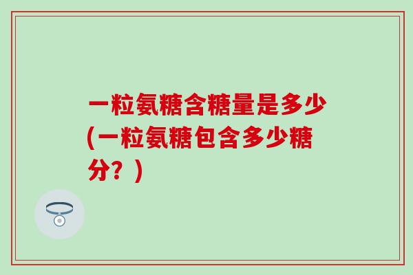 一粒氨糖含糖量是多少(一粒氨糖包含多少糖分？)
