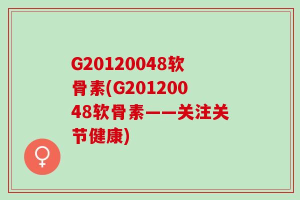G20120048软骨素(G20120048软骨素——关注关节健康)