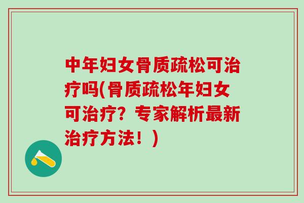 中年妇女骨质疏松可治疗吗(骨质疏松年妇女可治疗？专家解析最新治疗方法！)
