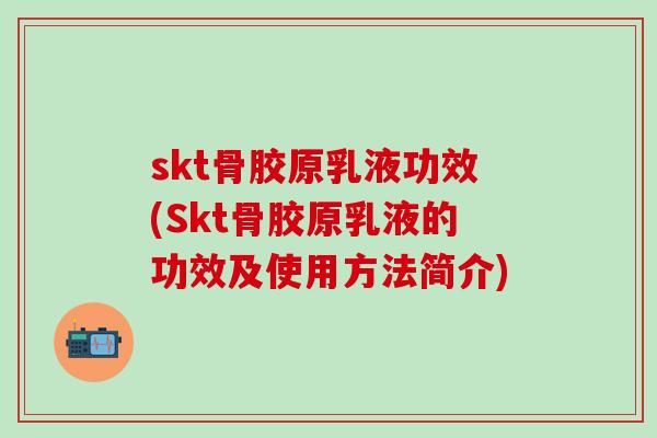 skt骨胶原乳液功效(Skt骨胶原乳液的功效及使用方法简介)