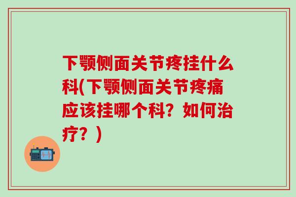 下颚侧面关节疼挂什么科(下颚侧面关节疼痛应该挂哪个科？如何治疗？)