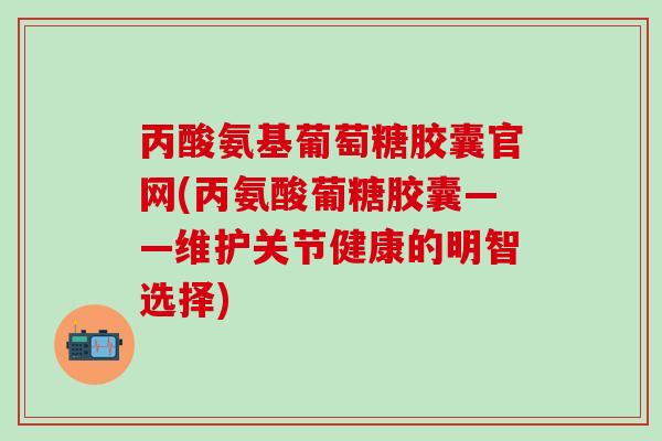 丙酸氨基葡萄糖胶囊官网(丙氨酸葡糖胶囊——维护关节健康的明智选择)