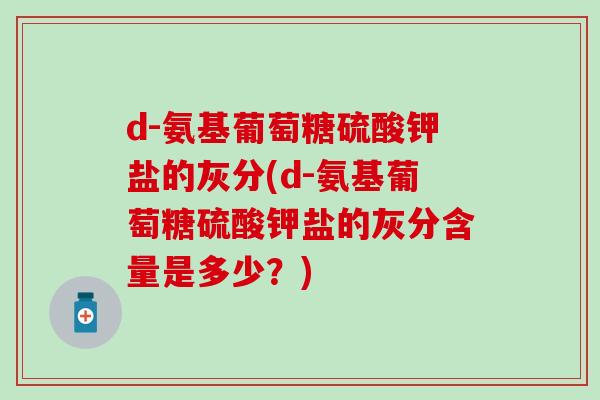 d-氨基葡萄糖硫酸钾盐的灰分(d-氨基葡萄糖硫酸钾盐的灰分含量是多少？)