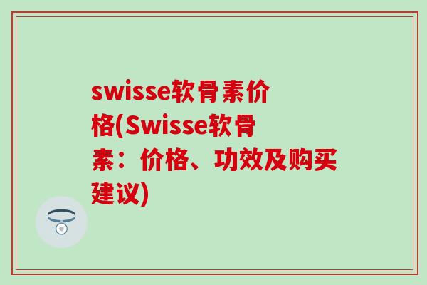 swisse软骨素价格(Swisse软骨素：价格、功效及购买建议)