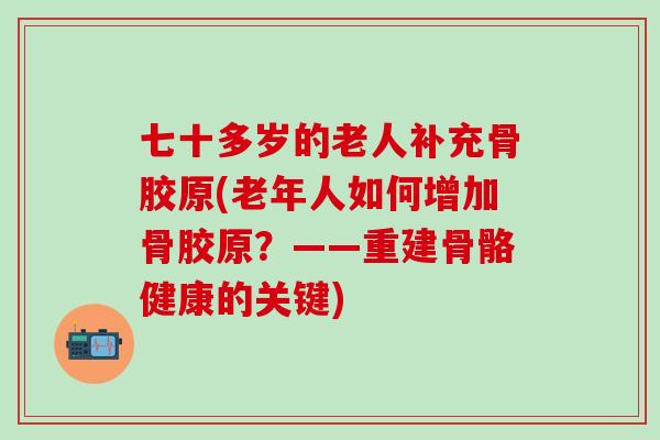七十多岁的老人补充骨胶原(老年人如何增加骨胶原？——重建骨骼健康的关键)
