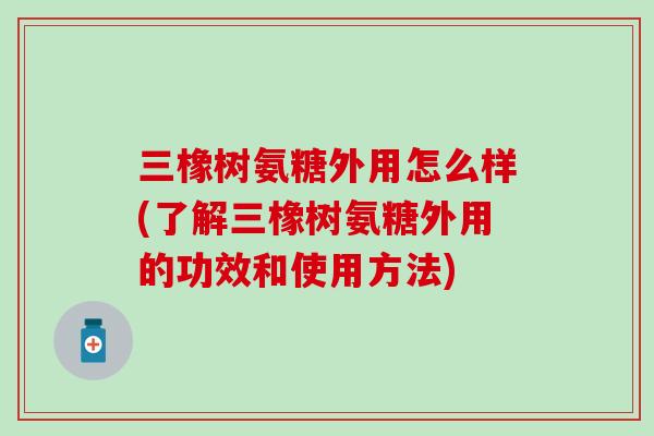 三橡树氨糖外用怎么样(了解三橡树氨糖外用的功效和使用方法)