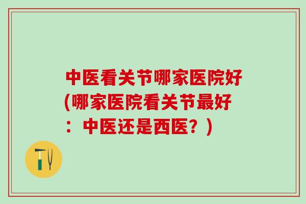 中医看关节哪家医院好(哪家医院看关节最好：中医还是西医？)