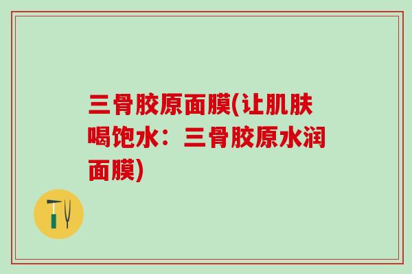 三骨胶原面膜(让肌肤喝饱水：三骨胶原水润面膜)