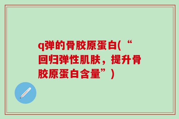 q弹的骨胶原蛋白(“回归弹性肌肤，提升骨胶原蛋白含量”)