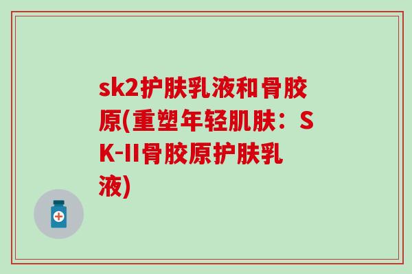 sk2护肤乳液和骨胶原(重塑年轻肌肤：SK-II骨胶原护肤乳液)