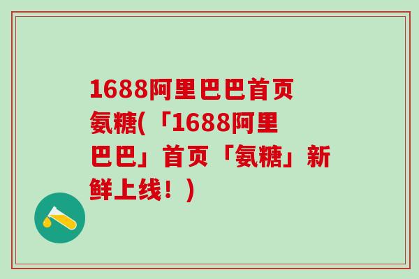 1688阿里巴巴首页氨糖(「1688阿里巴巴」首页「氨糖」新鲜上线！)