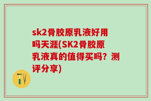 sk2骨胶原乳液好用吗天涯(SK2骨胶原乳液真的值得买吗？测评分享)