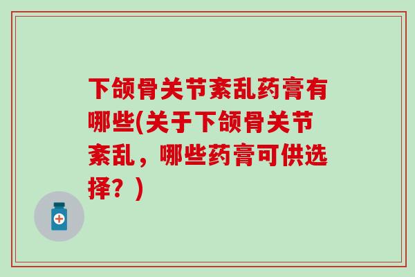 下颌骨关节紊乱药膏有哪些(关于下颌骨关节紊乱，哪些药膏可供选择？)