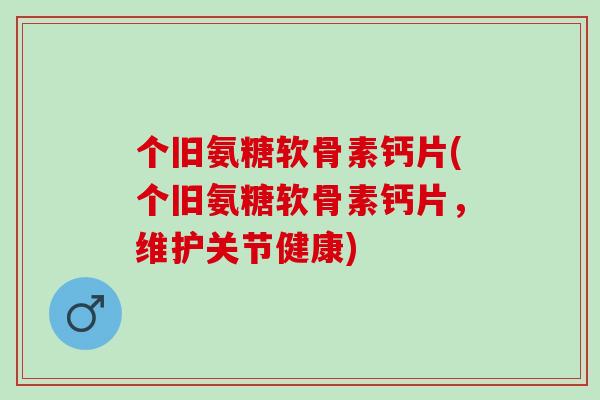 个旧氨糖软骨素钙片(个旧氨糖软骨素钙片，维护关节健康)
