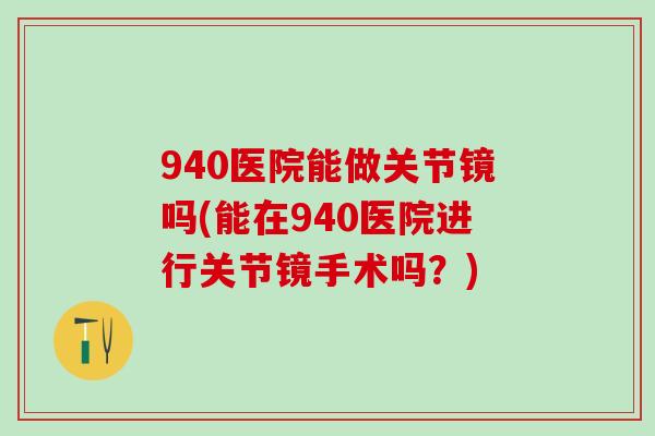 940医院能做关节镜吗(能在940医院进行关节镜手术吗?) 940医院能做关节镜吗(能在940医院进行关节镜手术吗?)