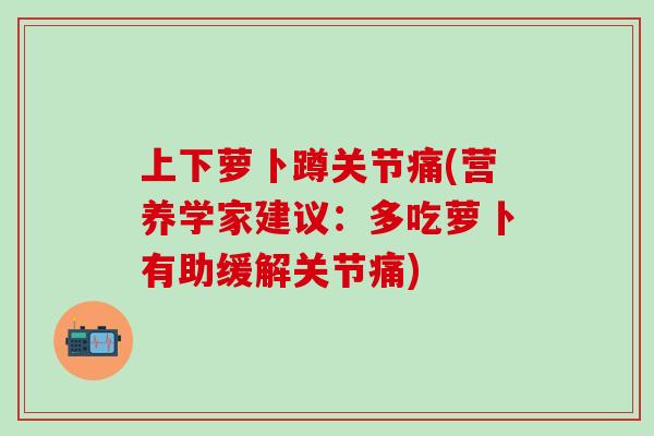 上下萝卜蹲关节痛(营养学家建议：多吃萝卜有助缓解关节痛)