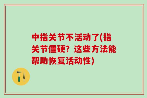 中指关节不活动了(指关节僵硬？这些方法能帮助恢复活动性)