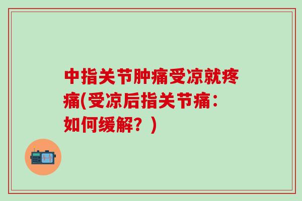 中指关节肿痛受凉就疼痛(受凉后指关节痛：如何缓解？)