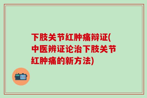下肢关节红肿痛辩证(中医辨证论治下肢关节红肿痛的新方法)