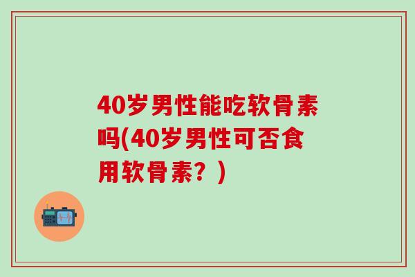 40岁男性能吃软骨素吗(40岁男性可否食用软骨素？)
