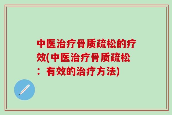 中医治疗骨质疏松的疗效(中医治疗骨质疏松：有效的治疗方法)