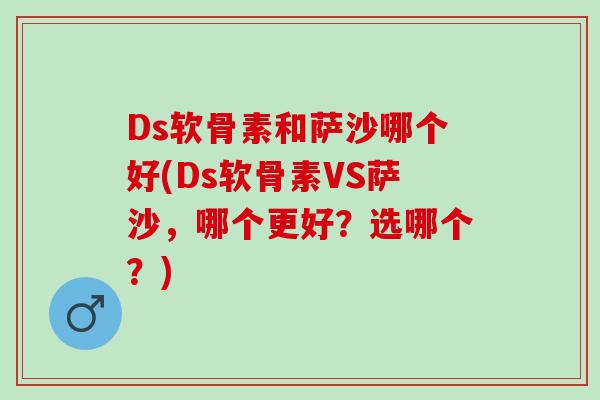 Ds软骨素和萨沙哪个好(Ds软骨素VS萨沙，哪个更好？选哪个？)