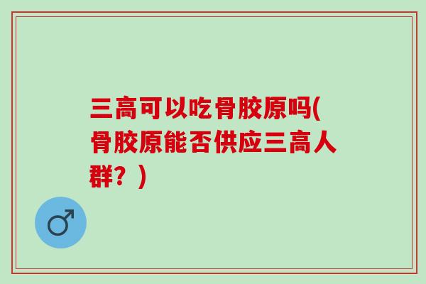 三高可以吃骨胶原吗(骨胶原能否供应三高人群？)