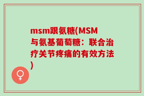 msm跟氨糖(MSM与氨基葡萄糖：联合治疗关节疼痛的有效方法)