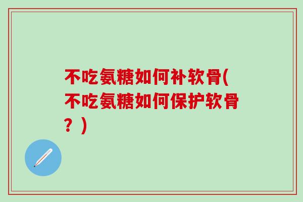 不吃氨糖如何补软骨(不吃氨糖如何保护软骨？)