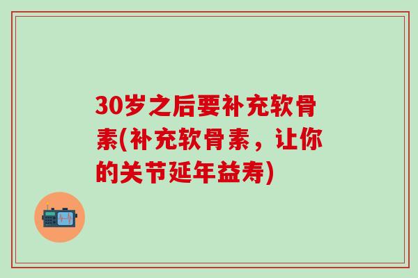 30岁之后要补充软骨素(补充软骨素，让你的关节延年益寿)