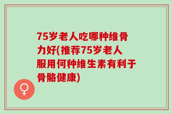75岁老人吃哪种维骨力好(推荐75岁老人服用何种维生素有利于骨骼健康)